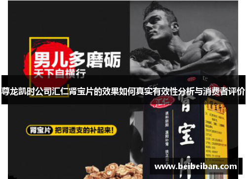 尊龙凯时公司汇仁肾宝片的效果如何真实有效性分析与消费者评价