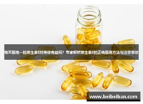 每天服用一粒维生素E对身体有益吗？专家解析维生素E的正确服用方法与注意事项