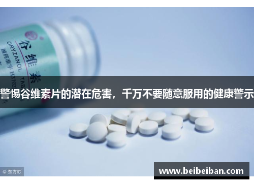 警惕谷维素片的潜在危害，千万不要随意服用的健康警示