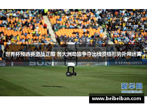 世界杯预选赛激战正酣 各大洲劲旅争夺出线资格形势扑朔迷离