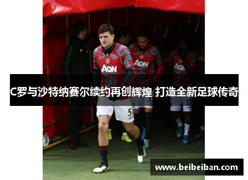 C罗与沙特纳赛尔续约再创辉煌 打造全新足球传奇