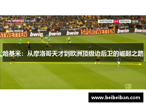 哈基米：从摩洛哥天才到欧洲顶级边后卫的崛起之路