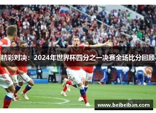 精彩对决：2024年世界杯四分之一决赛全场比分回顾
